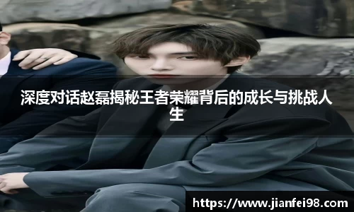 深度对话赵磊揭秘王者荣耀背后的成长与挑战人生