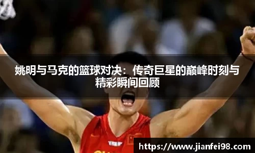 姚明与马克的篮球对决：传奇巨星的巅峰时刻与精彩瞬间回顾