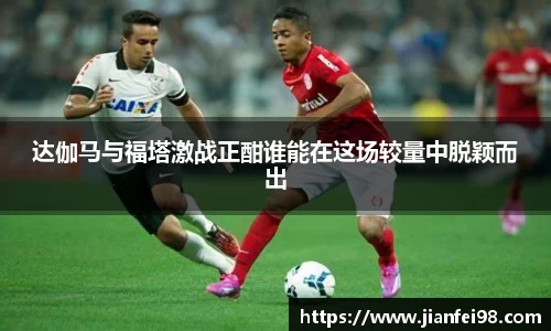 达伽马与福塔激战正酣谁能在这场较量中脱颖而出